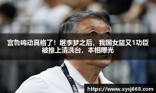 宫鲁鸣动真格了！继李梦之后，我国女篮又1功臣被推上清洗台，本相曝光